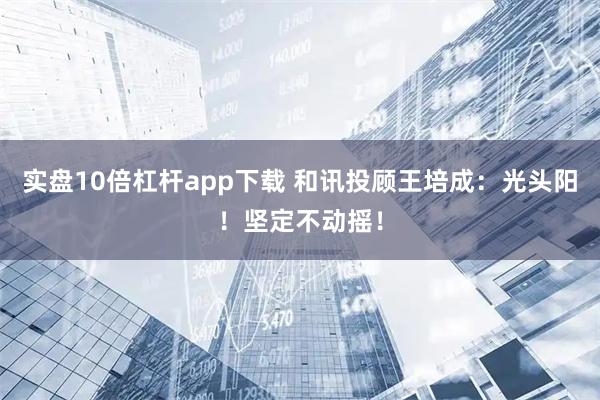 实盘10倍杠杆app下载 和讯投顾王培成：光头阳！坚定不动摇！