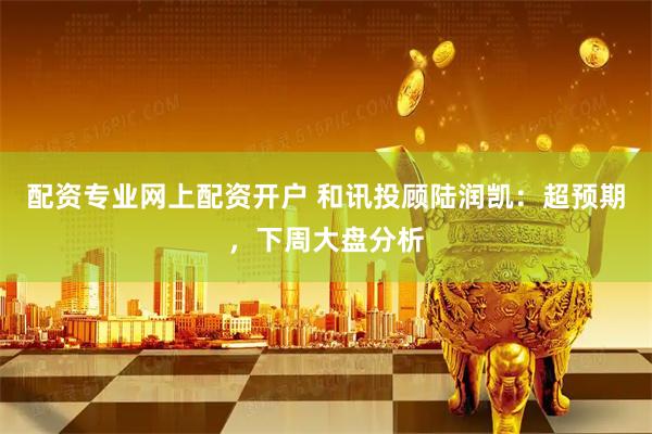 配资专业网上配资开户 和讯投顾陆润凯：超预期，下周大盘分析