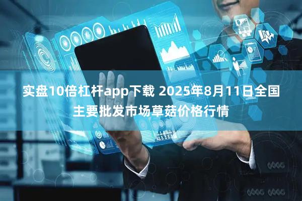 实盘10倍杠杆app下载 2025年8月11日全国主要批发市场草菇价格行情