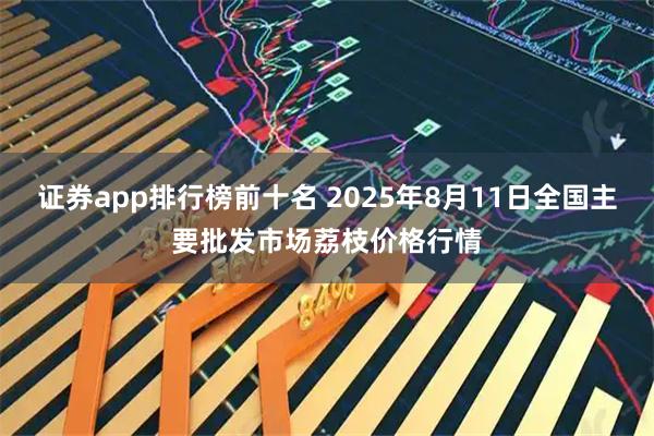 证券app排行榜前十名 2025年8月11日全国主要批发市场荔枝价格行情