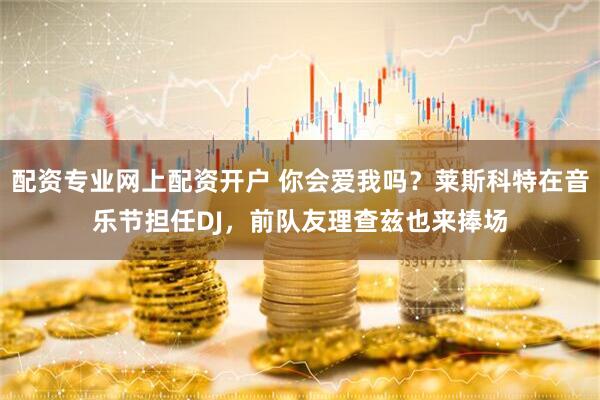 配资专业网上配资开户 你会爱我吗？莱斯科特在音乐节担任DJ，前队友理查兹也来捧场