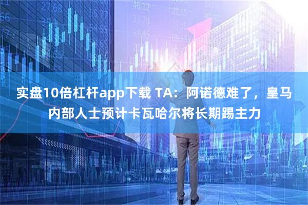 实盘10倍杠杆app下载 TA：阿诺德难了，皇马内部人士预计卡瓦哈尔将长期踢主力