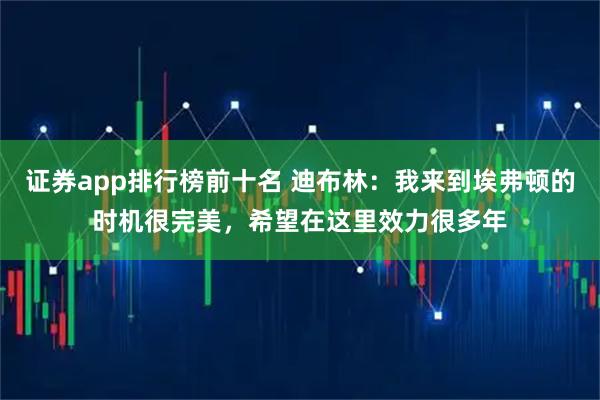 证券app排行榜前十名 迪布林：我来到埃弗顿的时机很完美，希望在这里效力很多年