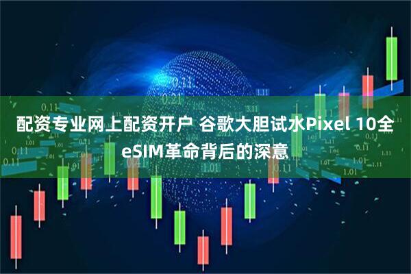 配资专业网上配资开户 谷歌大胆试水Pixel 10全eSIM革命背后的深意