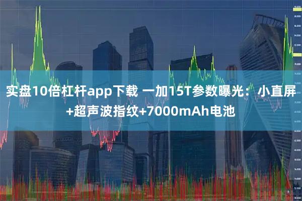 实盘10倍杠杆app下载 一加15T参数曝光：小直屏+超声波指纹+7000mAh电池