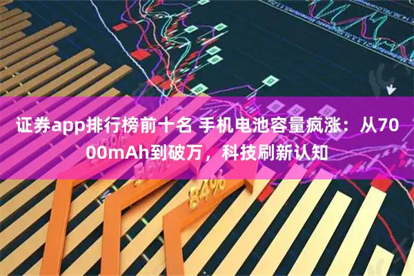证券app排行榜前十名 手机电池容量疯涨：从7000mAh到破万，科技刷新认知