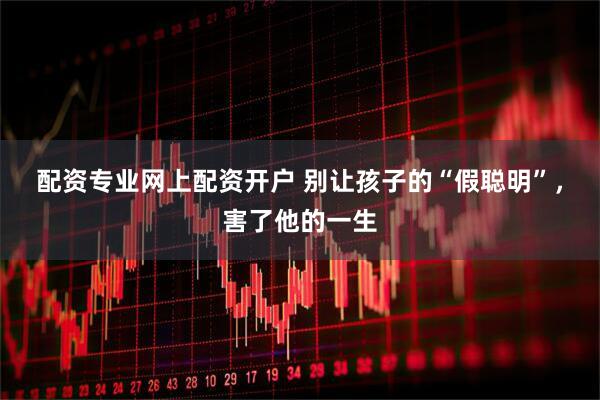 配资专业网上配资开户 别让孩子的“假聪明”，害了他的一生