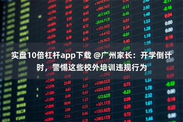 实盘10倍杠杆app下载 @广州家长：开学倒计时，警惕这些校外培训违规行为