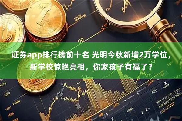 证券app排行榜前十名 光明今秋新增2万学位，新学校惊艳亮相，你家孩子有福了？