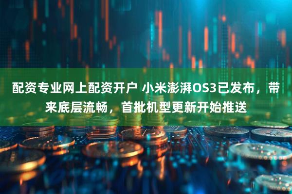 配资专业网上配资开户 小米澎湃OS3已发布，带来底层流畅，首批机型更新开始推送