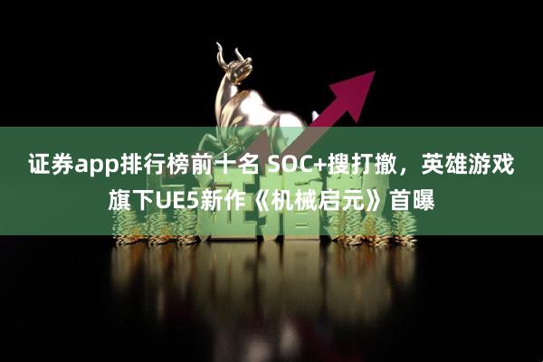 证券app排行榜前十名 SOC+搜打撤，英雄游戏旗下UE5新作《机械启元》首曝