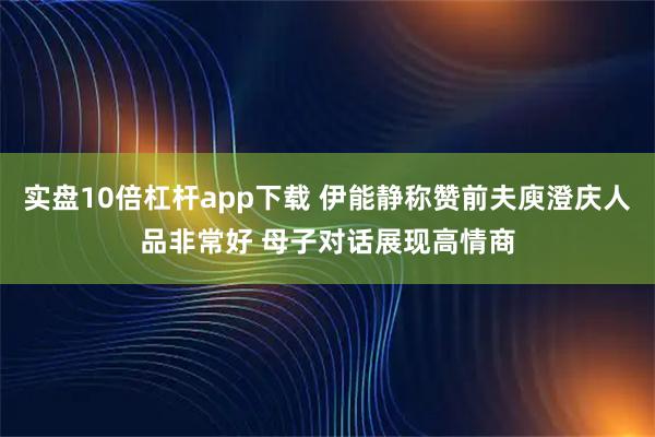 实盘10倍杠杆app下载 伊能静称赞前夫庾澄庆人品非常好 母子对话展现高情商