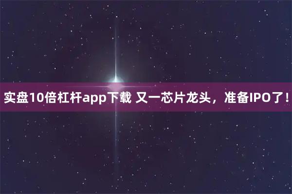 实盘10倍杠杆app下载 又一芯片龙头，准备IPO了！