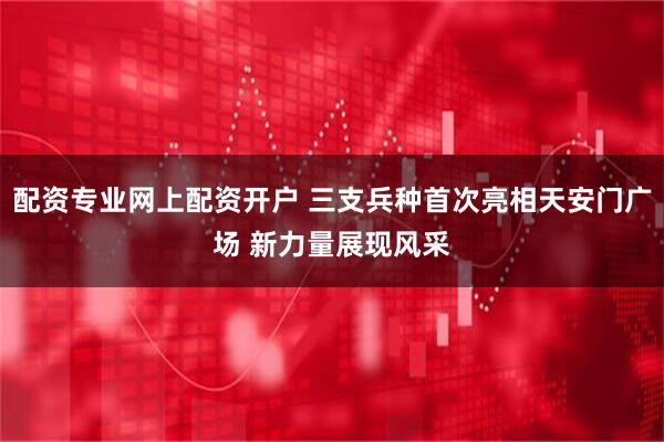 配资专业网上配资开户 三支兵种首次亮相天安门广场 新力量展现风采