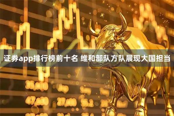 证券app排行榜前十名 维和部队方队展现大国担当