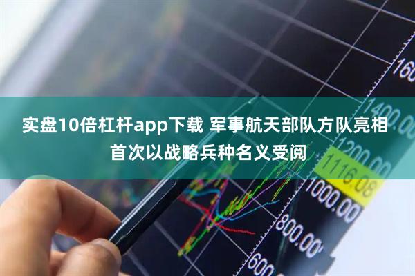 实盘10倍杠杆app下载 军事航天部队方队亮相 首次以战略兵种名义受阅