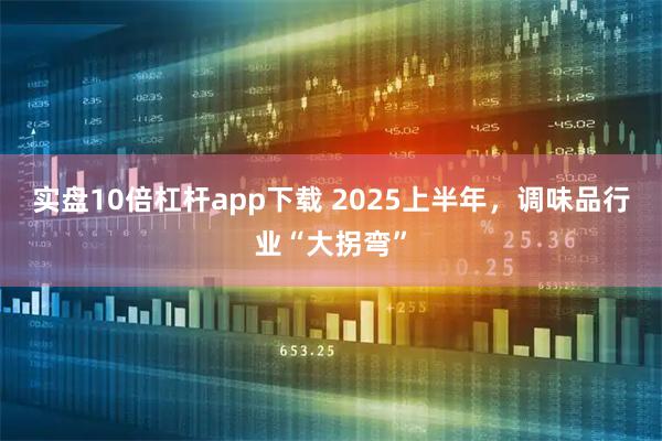实盘10倍杠杆app下载 2025上半年，调味品行业“大拐弯”