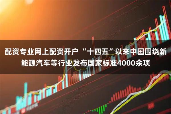 配资专业网上配资开户 “十四五”以来中国围绕新能源汽车等行业发布国家标准4000余项
