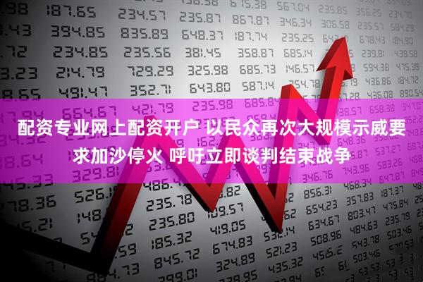 配资专业网上配资开户 以民众再次大规模示威要求加沙停火 呼吁立即谈判结束战争