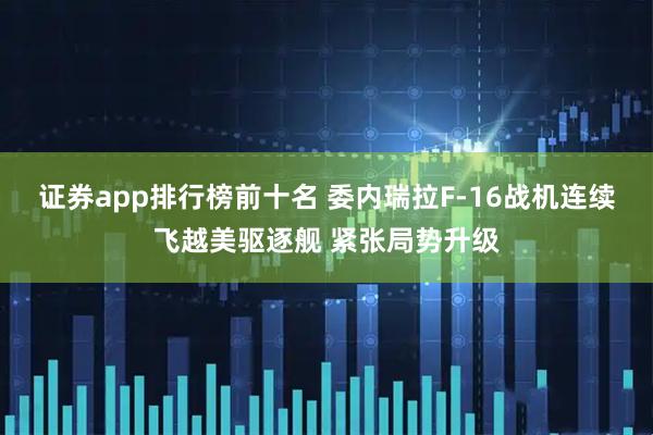 证券app排行榜前十名 委内瑞拉F-16战机连续飞越美驱逐舰 紧张局势升级