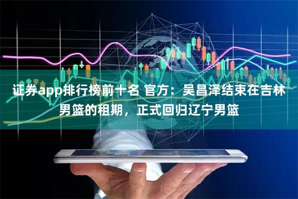 证券app排行榜前十名 官方：吴昌泽结束在吉林男篮的租期，正式回归辽宁男篮