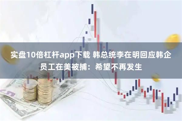 实盘10倍杠杆app下载 韩总统李在明回应韩企员工在美被捕：希望不再发生
