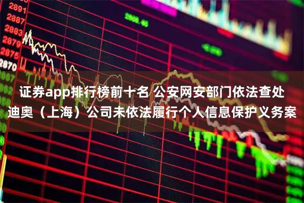 证券app排行榜前十名 公安网安部门依法查处迪奥（上海）公司未依法履行个人信息保护义务案