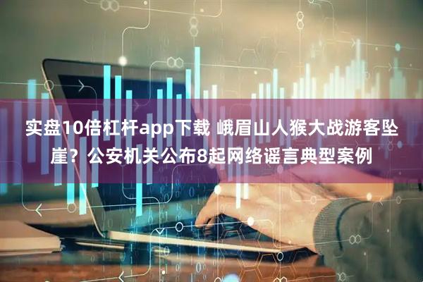 实盘10倍杠杆app下载 峨眉山人猴大战游客坠崖？公安机关公布8起网络谣言典型案例