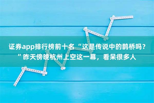 证券app排行榜前十名 “这是传说中的鹊桥吗？”昨天傍晚杭州上空这一幕，看呆很多人