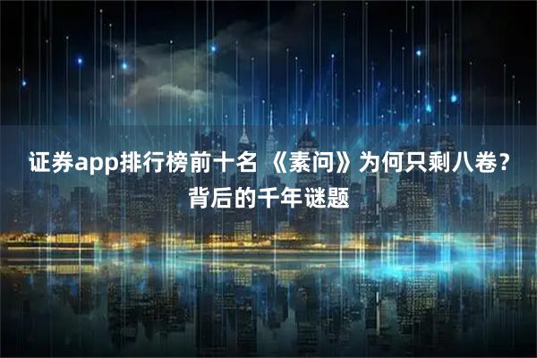 证券app排行榜前十名 《素问》为何只剩八卷？背后的千年谜题