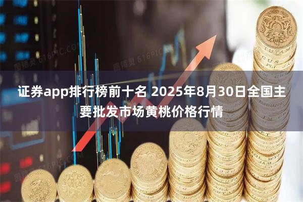 证券app排行榜前十名 2025年8月30日全国主要批发市场黄桃价格行情