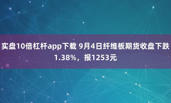 实盘10倍杠杆app下载 9月4日纤维板期货收盘下跌1.38%，报1253元
