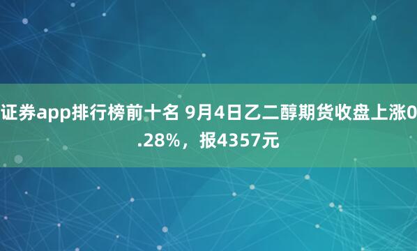 证券app排行榜前十名 9月4日乙二醇期货收盘上涨0.28%，报4357元