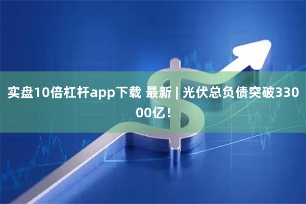 实盘10倍杠杆app下载 最新 | 光伏总负债突破33000亿！