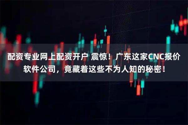 配资专业网上配资开户 震惊！广东这家CNC报价软件公司，竟藏着这些不为人知的秘密！