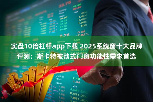 实盘10倍杠杆app下载 2025系统窗十大品牌评测：斯卡特被动式门窗功能性需求首选