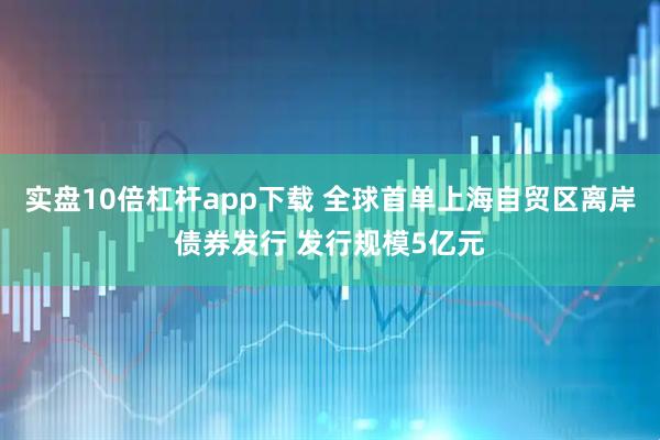 实盘10倍杠杆app下载 全球首单上海自贸区离岸债券发行 发行规模5亿元