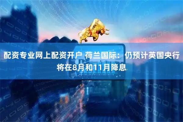 配资专业网上配资开户 荷兰国际：仍预计英国央行将在8月和11月降息