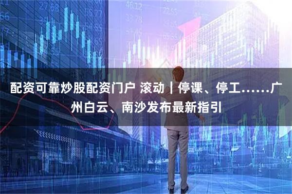 配资可靠炒股配资门户 滚动｜停课、停工……广州白云、南沙发布最新指引