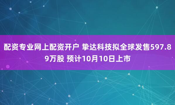 配资专业网上配资开户 挚达科技拟全球发售597.89万股 预计10月10日上市