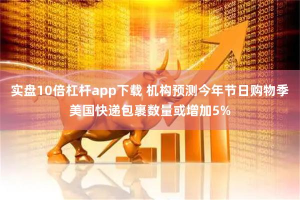 实盘10倍杠杆app下载 机构预测今年节日购物季美国快递包裹数量或增加5%