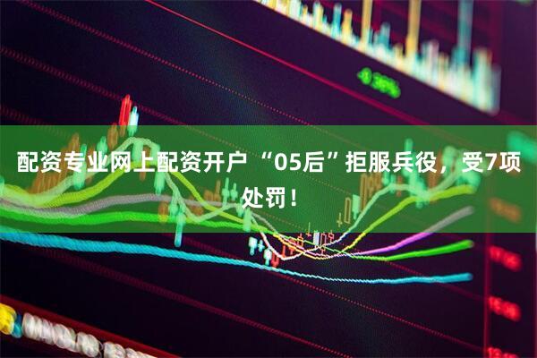 配资专业网上配资开户 “05后”拒服兵役，受7项处罚！