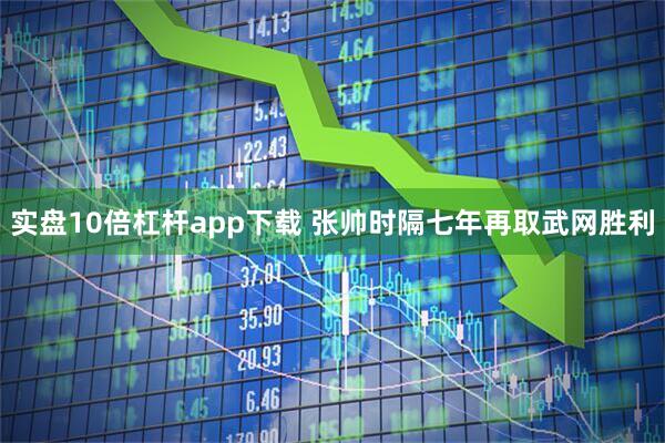 实盘10倍杠杆app下载 张帅时隔七年再取武网胜利