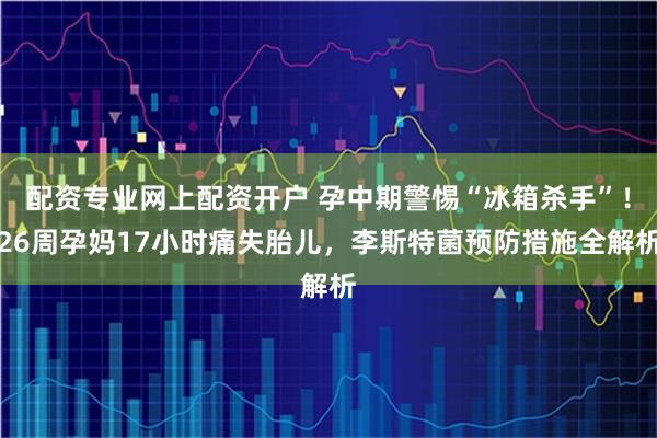 配资专业网上配资开户 孕中期警惕“冰箱杀手”!26周孕妈17小时痛失胎儿,李斯特菌预防措施全解析