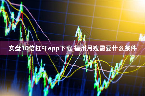 实盘10倍杠杆app下载 福州月嫂需要什么条件