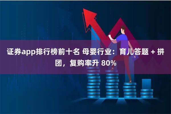 证券app排行榜前十名 母婴行业：育儿答题 + 拼团，复购率升 80%