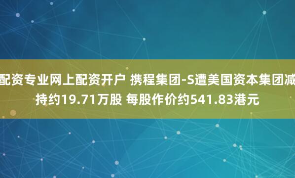 配资专业网上配资开户 携程集团-S遭美国资本集团减持约19.71万股 每股作价约541.83港元