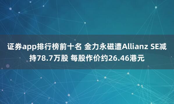 证券app排行榜前十名 金力永磁遭Allianz SE减持78.7万股 每股作价约26.46港元