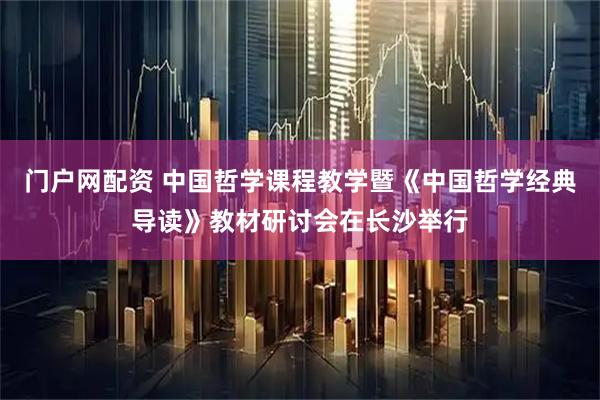 门户网配资 中国哲学课程教学暨《中国哲学经典导读》教材研讨会在长沙举行