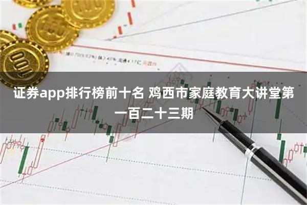 证券app排行榜前十名 鸡西市家庭教育大讲堂第一百二十三期